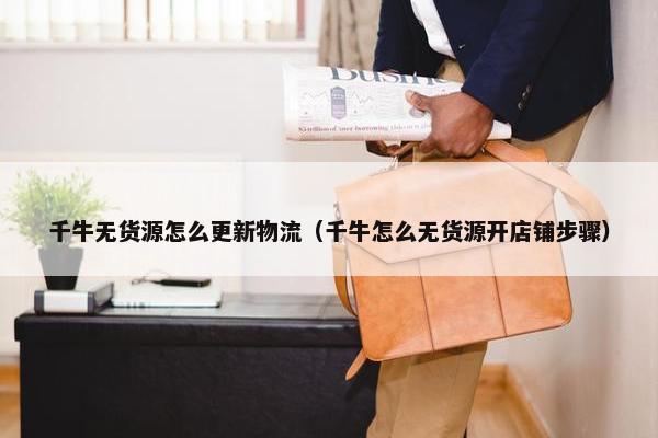 千牛无货源怎么更新物流（千牛怎么无货源开店铺步骤）