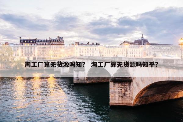 淘工厂算无货源吗知？ 淘工厂算无货源吗知乎？