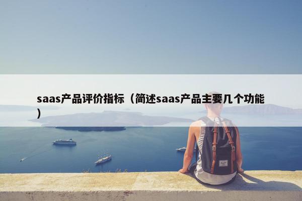 saas产品评价指标（简述saas产品主要几个功能）
