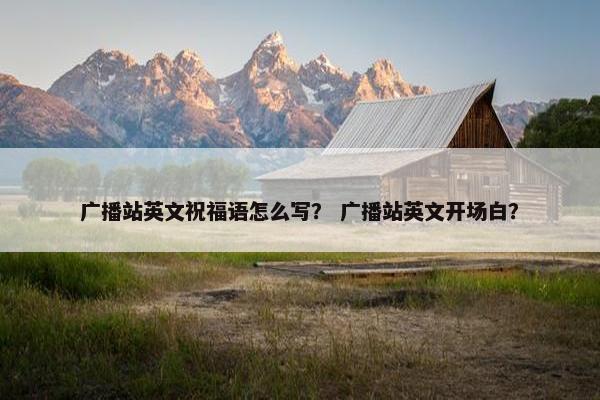 广播站英文祝福语怎么写？ 广播站英文开场白？