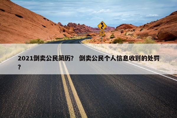 2021倒卖公民简历？ 倒卖公民个人信息收到的处罚？