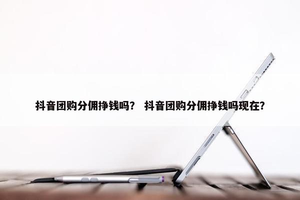 抖音团购分佣挣钱吗？ 抖音团购分佣挣钱吗现在？
