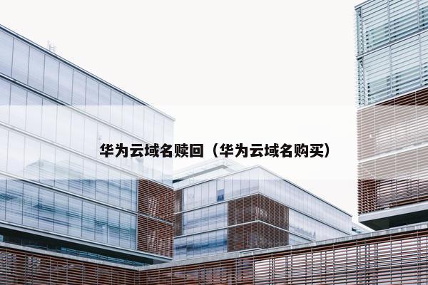 华为云域名赎回（华为云域名购买）