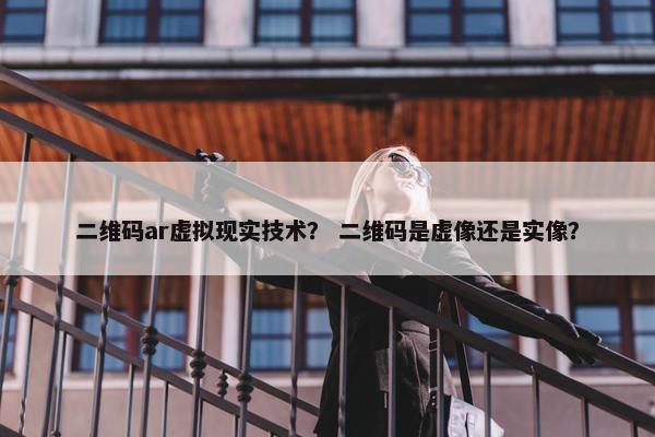 二维码ar虚拟现实技术？ 二维码是虚像还是实像？