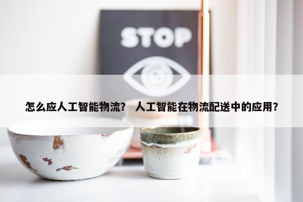怎么应人工智能物流？ 人工智能在物流配送中的应用？