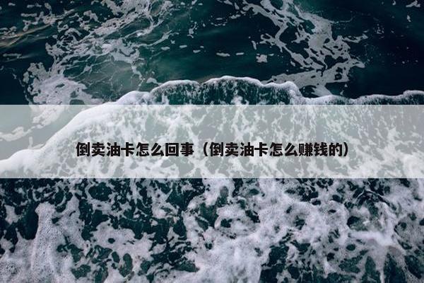 倒卖油卡怎么回事（倒卖油卡怎么赚钱的）