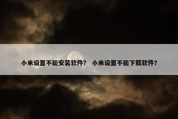 小米设置不能安装软件？ 小米设置不能下载软件？