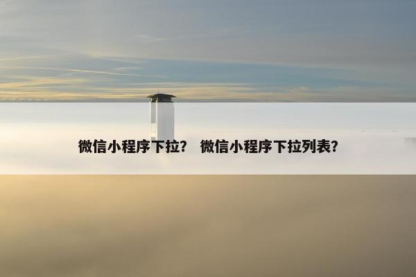 微信小程序下拉？ 微信小程序下拉列表？