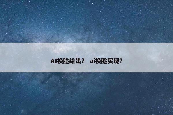 AI换脸给出？ ai换脸实现？