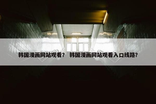 韩国漫画网站观看？ 韩国漫画网站观看入口线路？