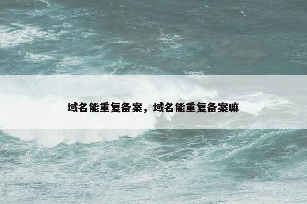 域名能重复备案，域名能重复备案嘛