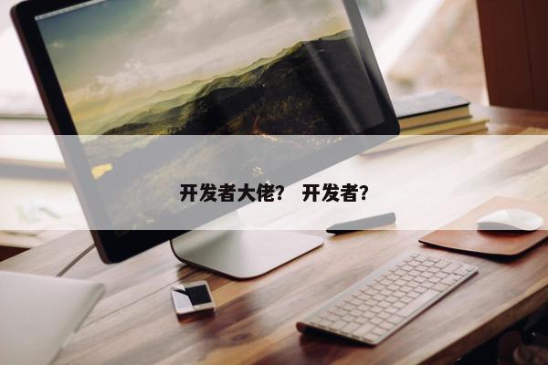 开发者大佬？ 开发者？