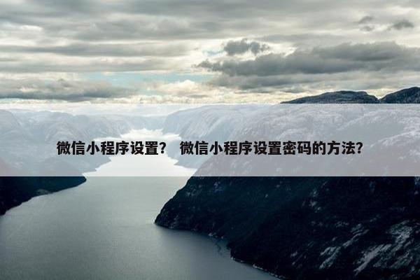 微信小程序设置？ 微信小程序设置密码的方法？