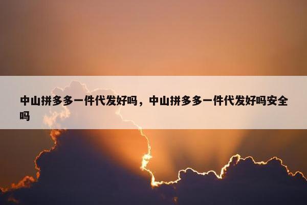 中山拼多多一件代发好吗，中山拼多多一件代发好吗安全吗