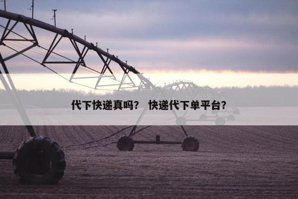 代下快递真吗？ 快递代下单平台？