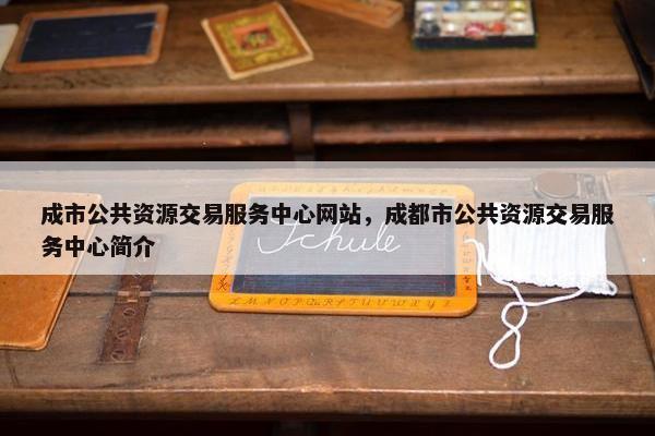 成市公共资源交易服务中心网站，成都市公共资源交易服务中心简介