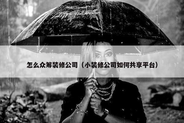怎么众筹装修公司（小装修公司如何共享平台）