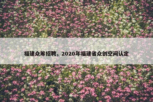 福建众筹招聘，2020年福建省众创空间认定