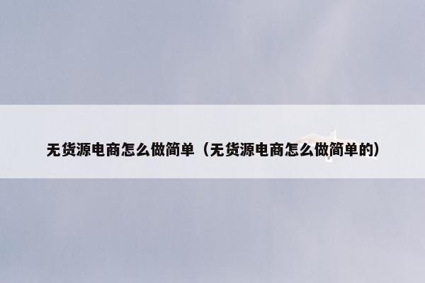 无货源电商怎么做简单（无货源电商怎么做简单的）