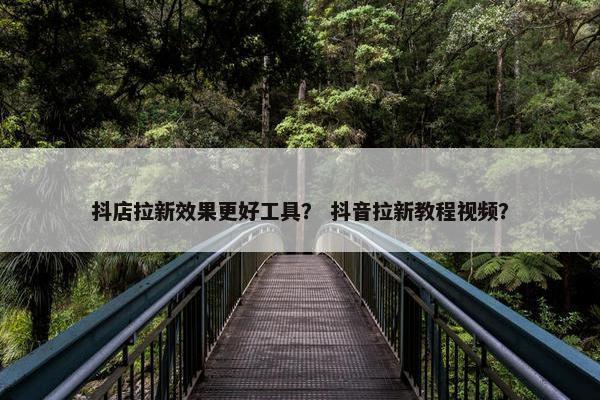抖店拉新效果更好工具？ 抖音拉新教程视频？