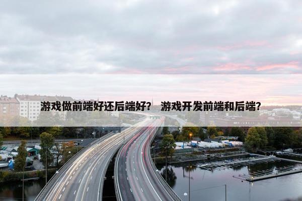 游戏做前端好还后端好？ 游戏开发前端和后端？