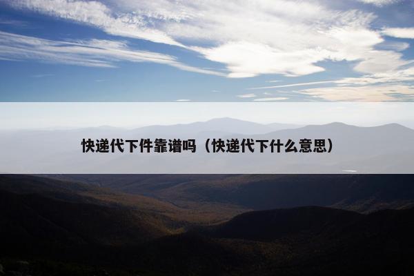 快递代下件靠谱吗（快递代下什么意思）