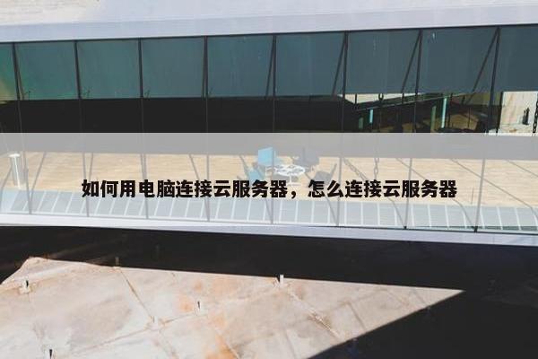 如何用电脑连接云服务器，怎么连接云服务器