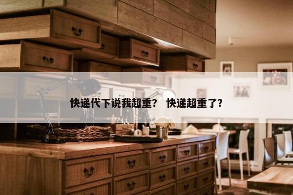 快递代下说我超重？ 快递超重了？