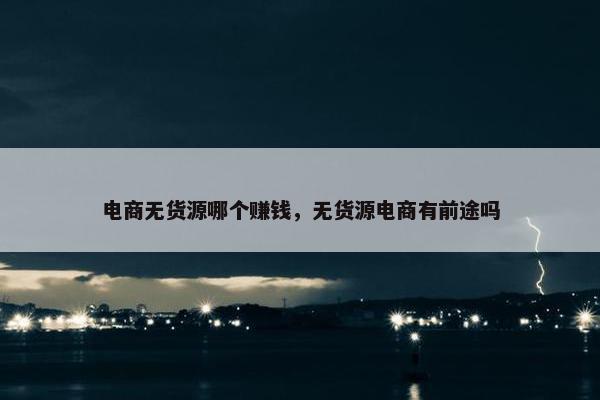 电商无货源哪个赚钱，无货源电商有前途吗