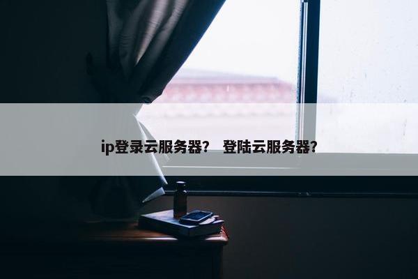 ip登录云服务器？ 登陆云服务器？
