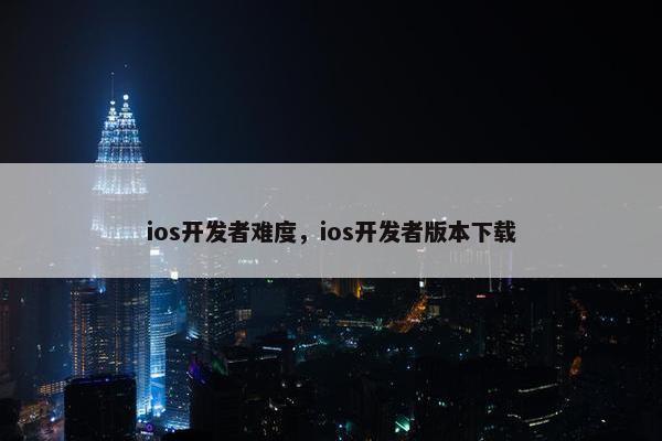 ios开发者难度，ios开发者版本下载
