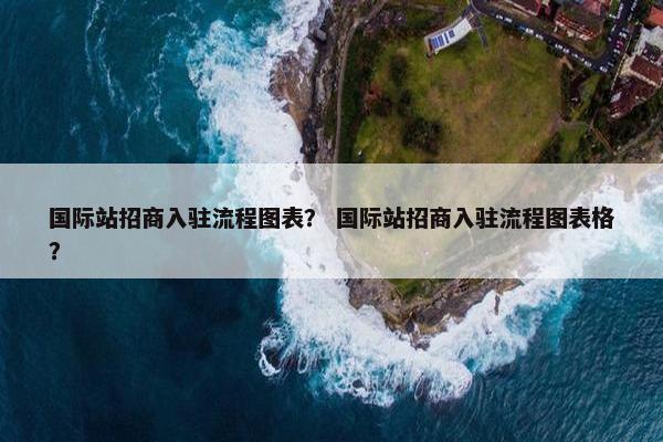 国际站招商入驻流程图表？ 国际站招商入驻流程图表格？