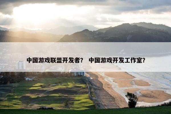 中国游戏联盟开发者？ 中国游戏开发工作室？