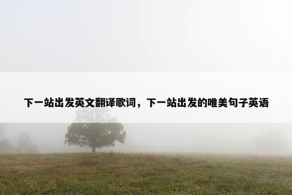 下一站出发英文翻译歌词，下一站出发的唯美句子英语