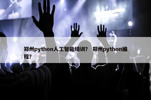 郑州python人工智能培训？ 郑州python编程？