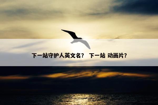 下一站守护人英文名？ 下一站 动画片？