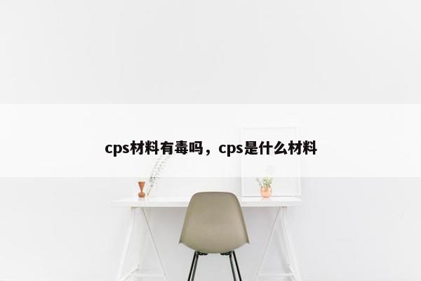 cps材料有毒吗，cps是什么材料