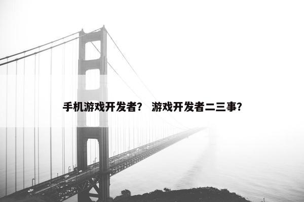 手机游戏开发者？ 游戏开发者二三事？