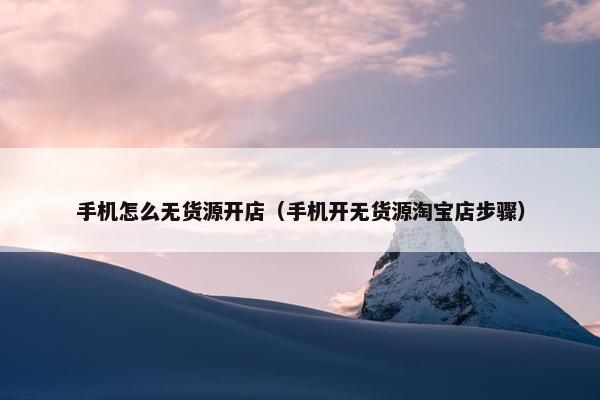 手机怎么无货源开店（手机开无货源淘宝店步骤）