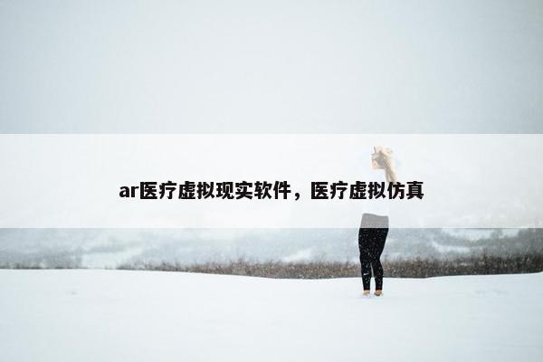 ar医疗虚拟现实软件，医疗虚拟仿真