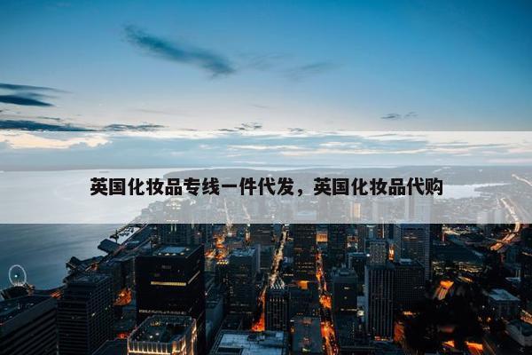 英国化妆品专线一件代发，英国化妆品代购