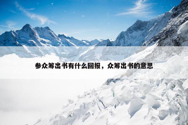 参众筹出书有什么回报，众筹出书的意思