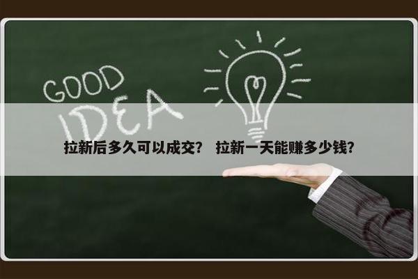 拉新后多久可以成交？ 拉新一天能赚多少钱？