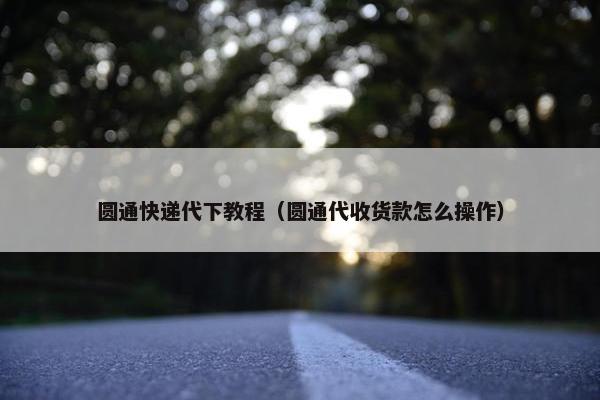 圆通快递代下教程（圆通代收货款怎么操作）