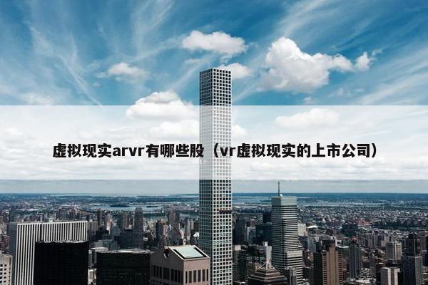 虚拟现实arvr有哪些股（vr虚拟现实的上市公司）