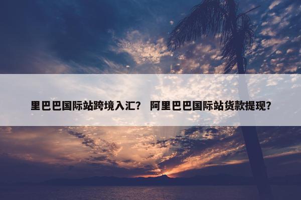 里巴巴国际站跨境入汇？ 阿里巴巴国际站货款提现？