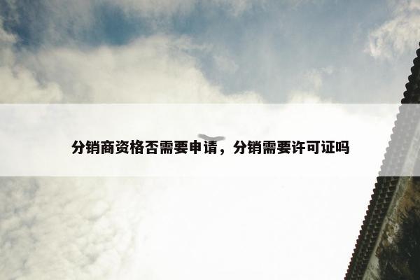 分销商资格否需要申请，分销需要许可证吗