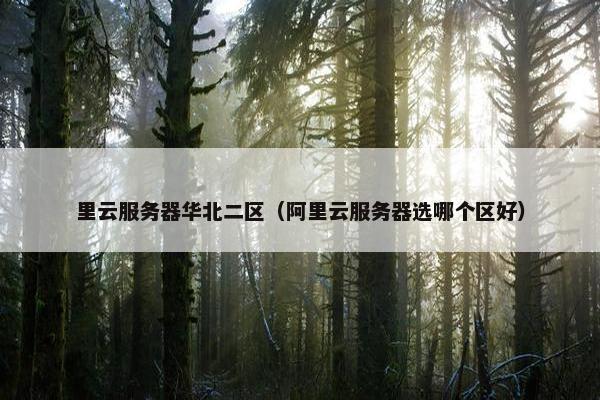 里云服务器华北二区（阿里云服务器选哪个区好）