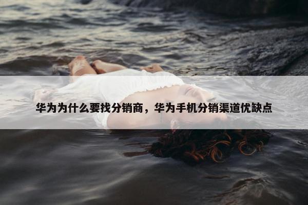 华为为什么要找分销商，华为手机分销渠道优缺点