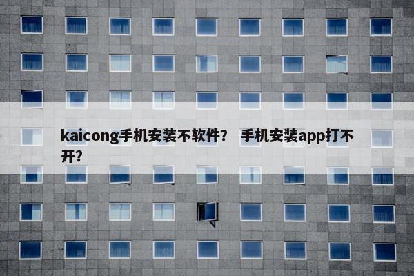 kaicong手机安装不软件？ 手机安装app打不开？